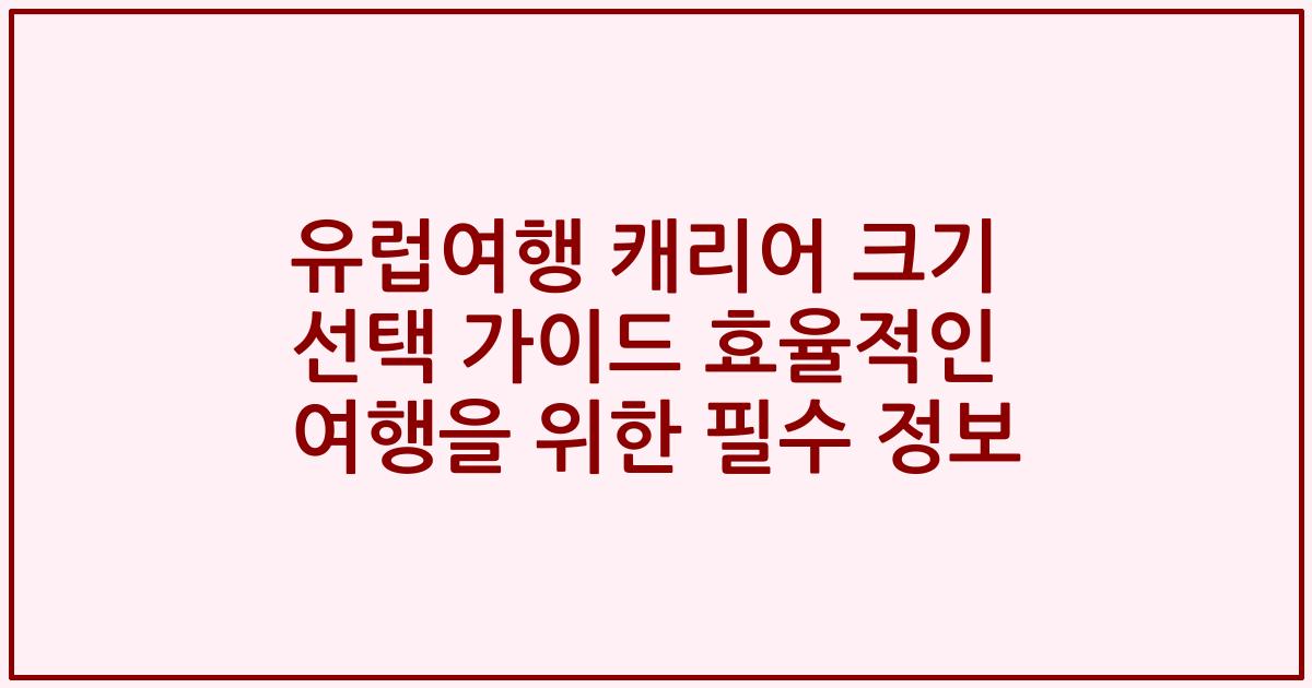유럽여행 캐리어 크기 선택 가이드 효율적인 여행을 위한 필수 정보