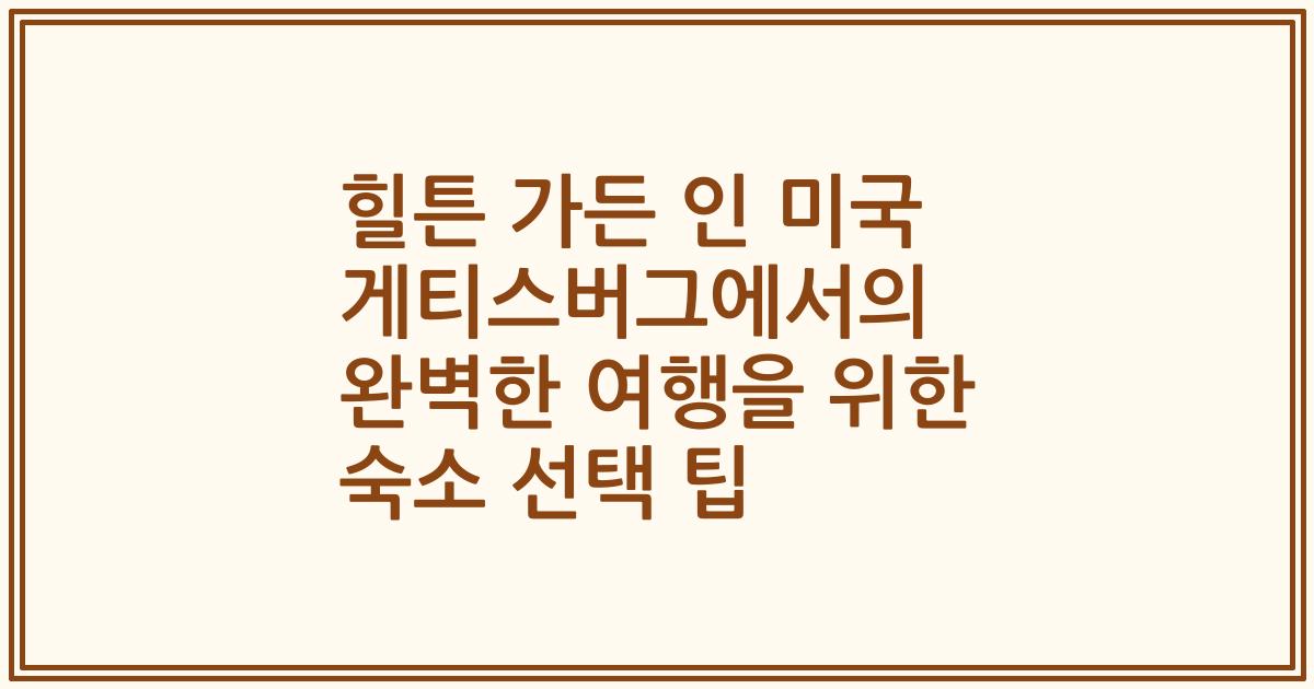 힐튼 가든 인 미국 게티스버그에서의 완벽한 여행을 위한 숙소 선택 팁