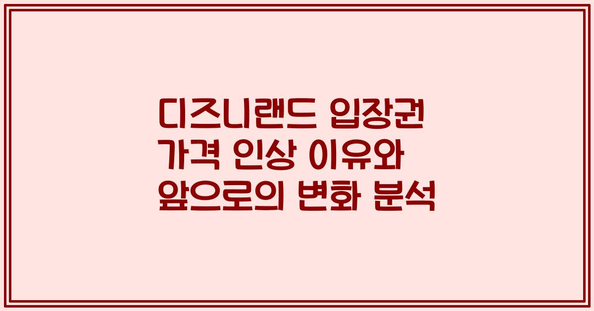 디즈니랜드 입장권 가격 인상 이유와 앞으로의 변화 분석