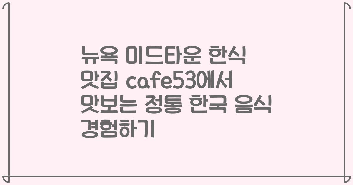 뉴욕 미드타운 한식 맛집 cafe53에서 맛보는 정통 한국 음식 경험하기
