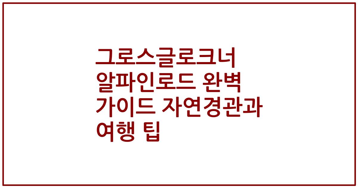 그로스글로크너 알파인로드 완벽 가이드 자연경관과 여행 팁