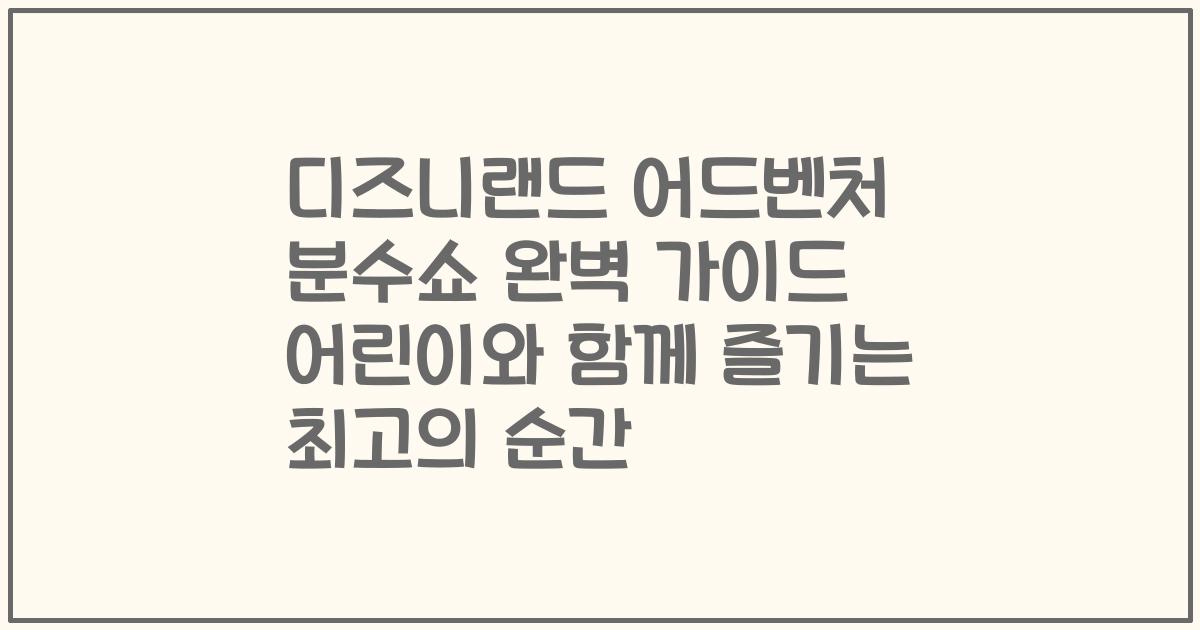 디즈니랜드 어드벤처 분수쇼 완벽 가이드 어린이와 함께 즐기는 최고의 순간