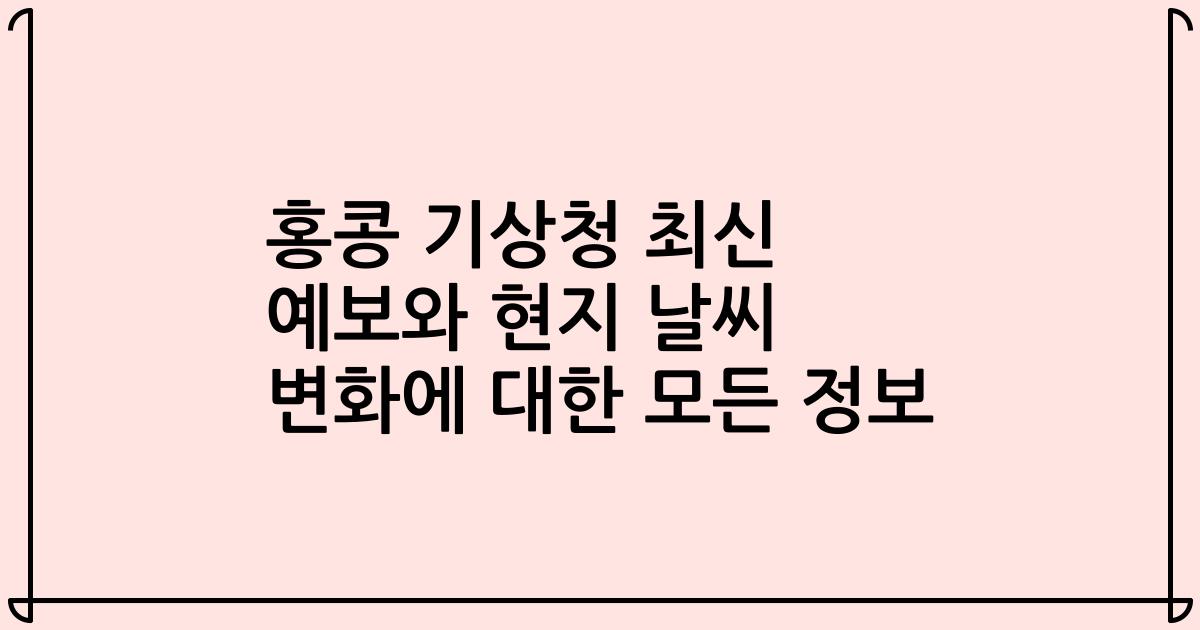홍콩 기상청 최신 예보와 현지 날씨 변화에 대한 모든 정보