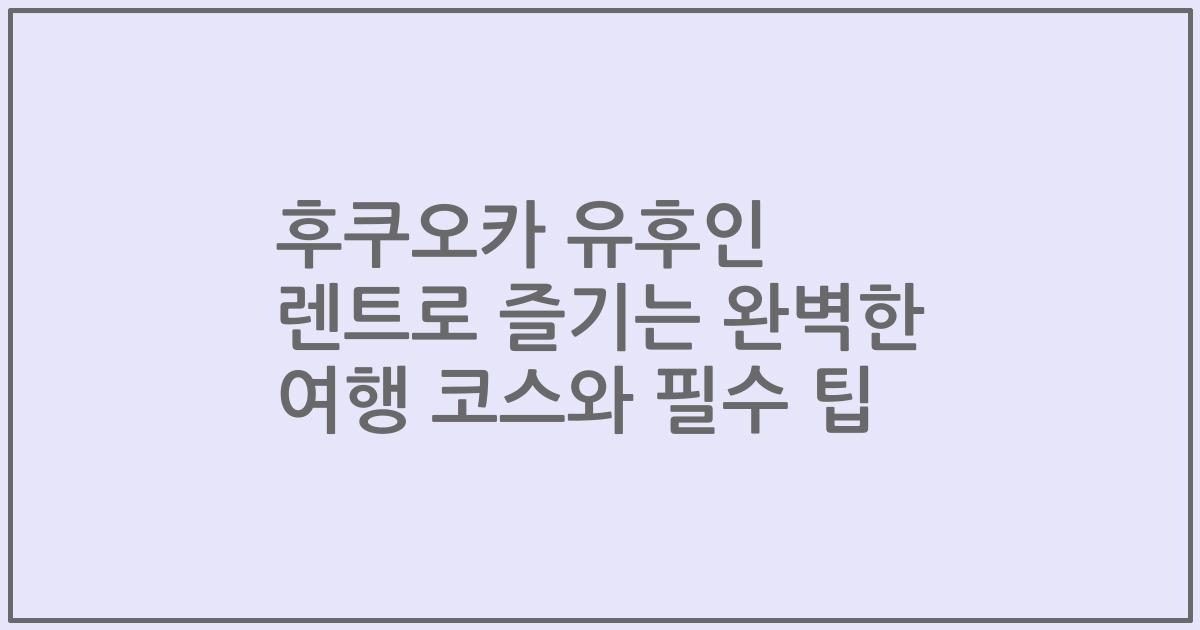 후쿠오카 유후인 렌트로 즐기는 완벽한 여행 코스와 필수 팁