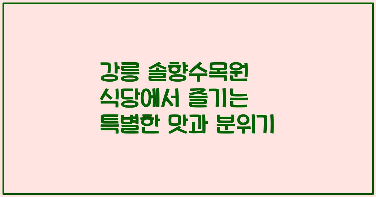 강릉 솔향수목원 식당에서 즐기는 특별한 맛과 분위기