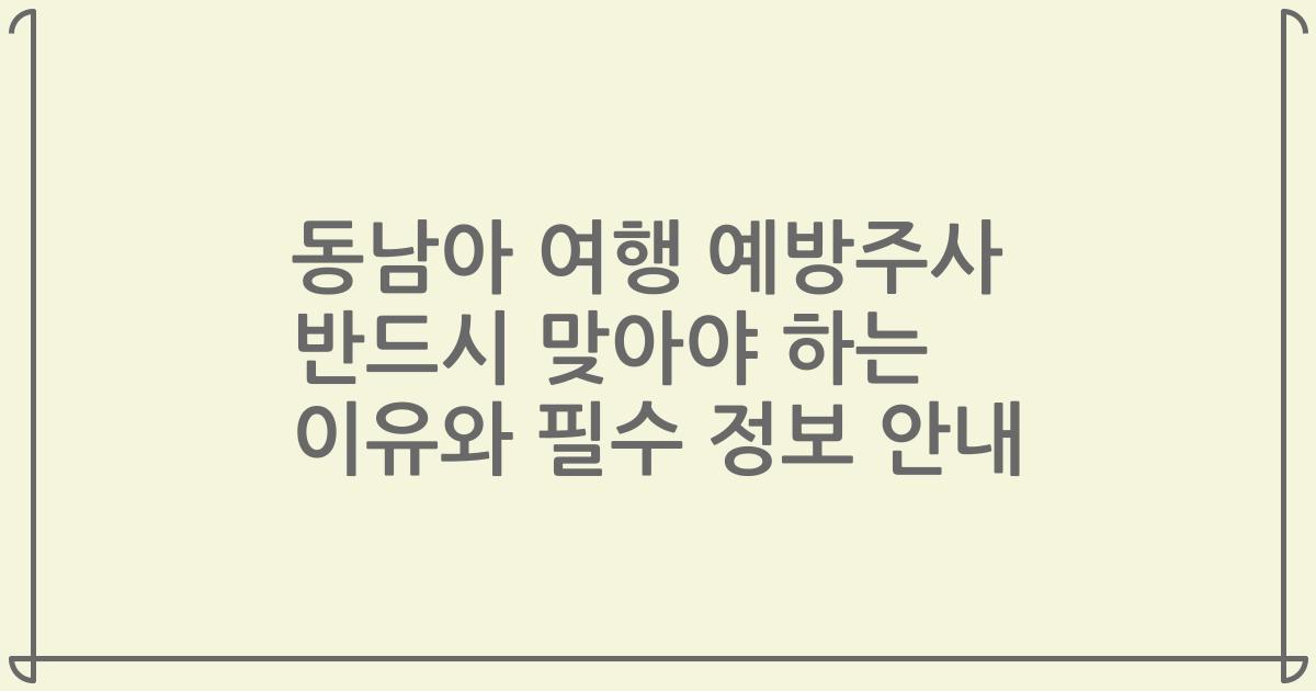 동남아 여행 예방주사 반드시 맞아야 하는 이유와 필수 정보 안내