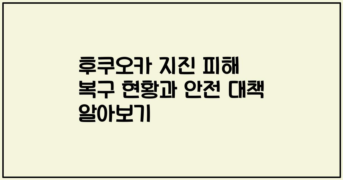 후쿠오카 지진 피해 복구 현황과 안전 대책 알아보기