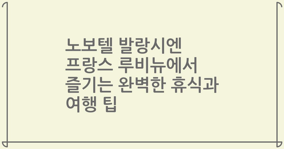 노보텔 발랑시엔 프랑스 루비뉴에서 즐기는 완벽한 휴식과 여행 팁