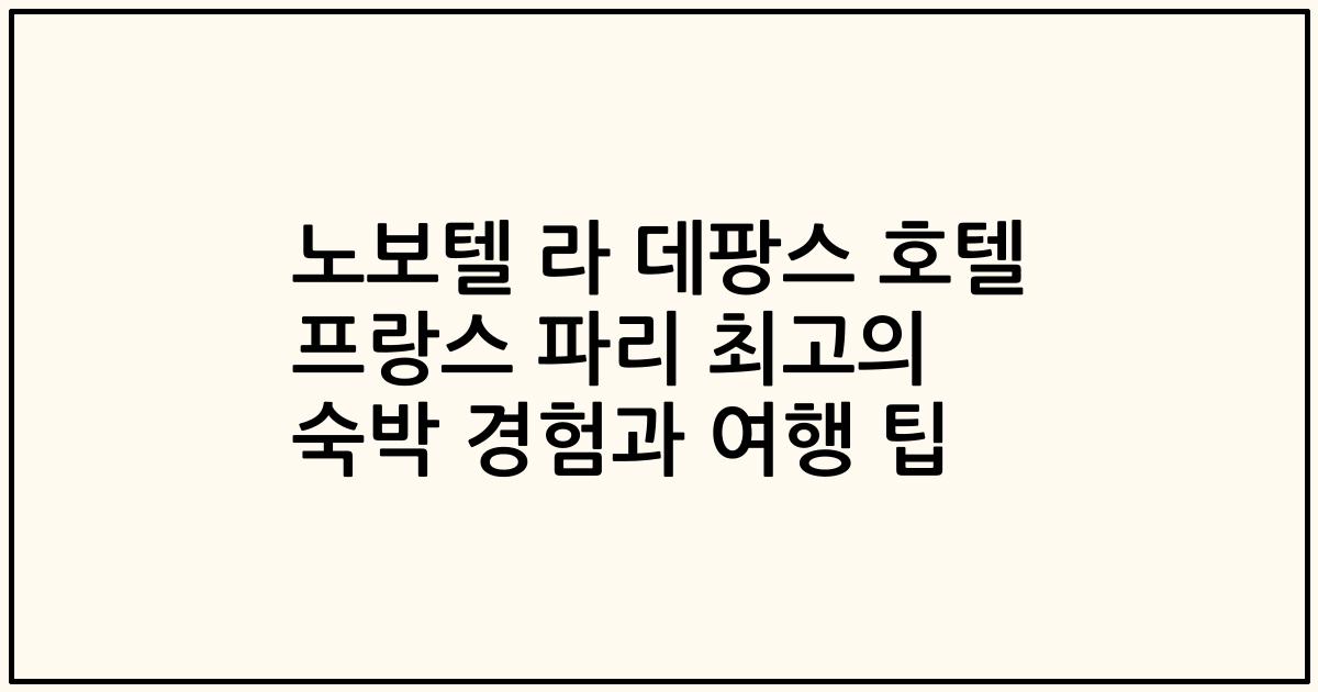 노보텔 라 데팡스 호텔 프랑스 파리 최고의 숙박 경험과 여행 팁