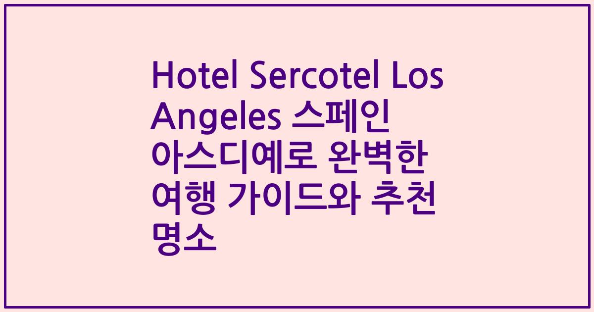 Hotel Sercotel Los Angeles 스페인 아스디예로 완벽한 여행 가이드와 추천 명소