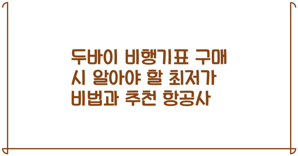 두바이 비행기표 구매 시 알아야 할 최저가 비법과 추천 항공사