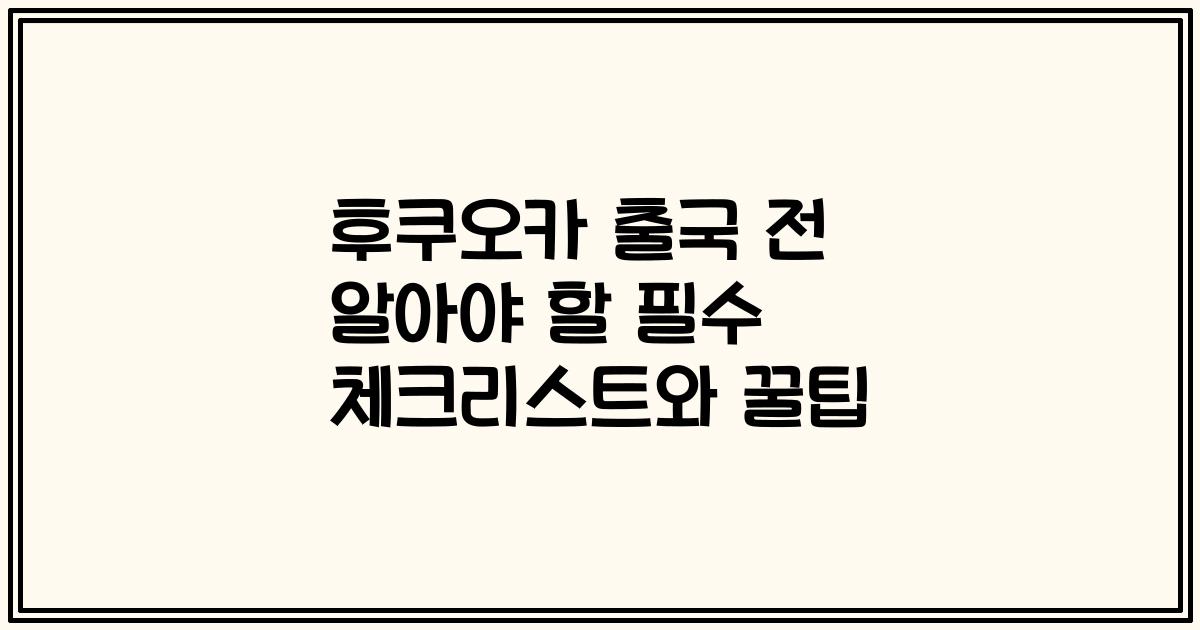 후쿠오카 출국 전 알아야 할 필수 체크리스트와 꿀팁