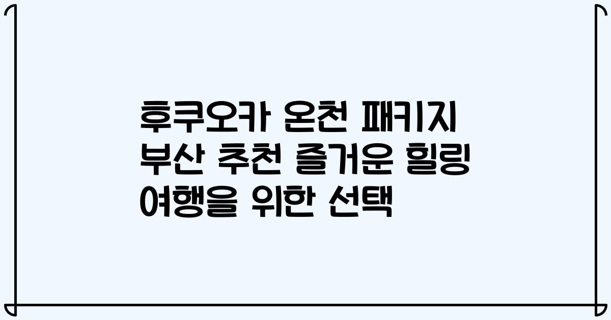 후쿠오카 온천 패키지 부산 추천 즐거운 힐링 여행을 위한 선택