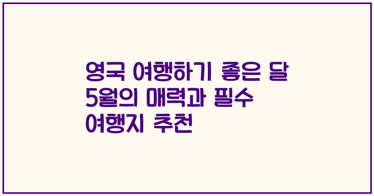 영국 여행하기 좋은 달 5월의 매력과 필수 여행지 추천