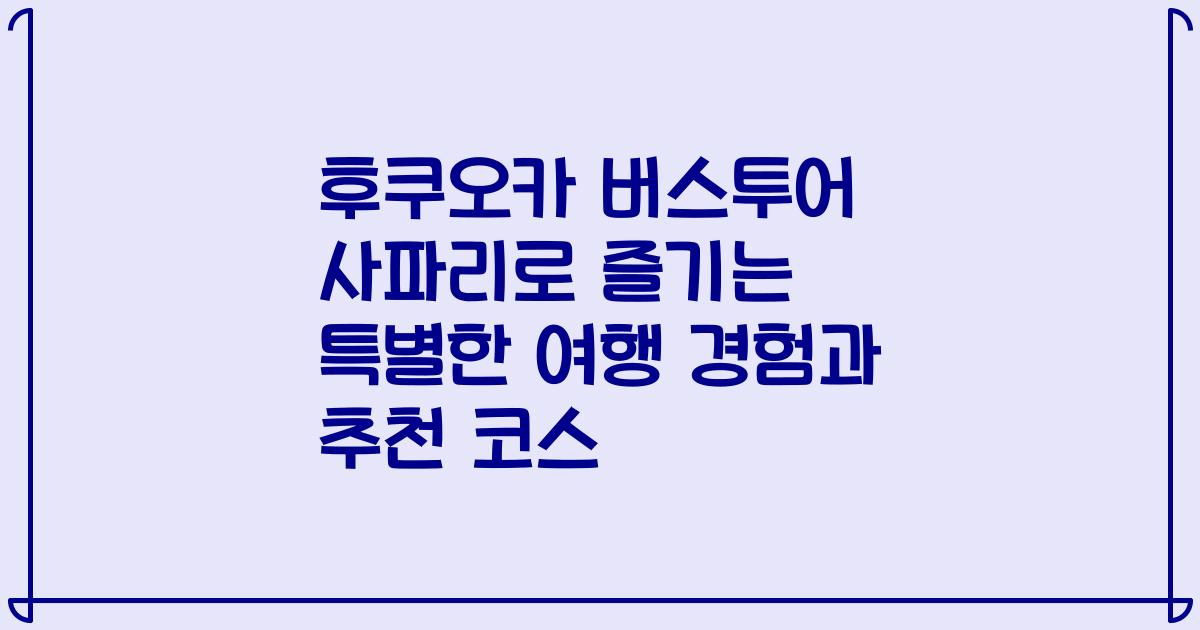 후쿠오카 버스투어 사파리로 즐기는 특별한 여행 경험과 추천 코스