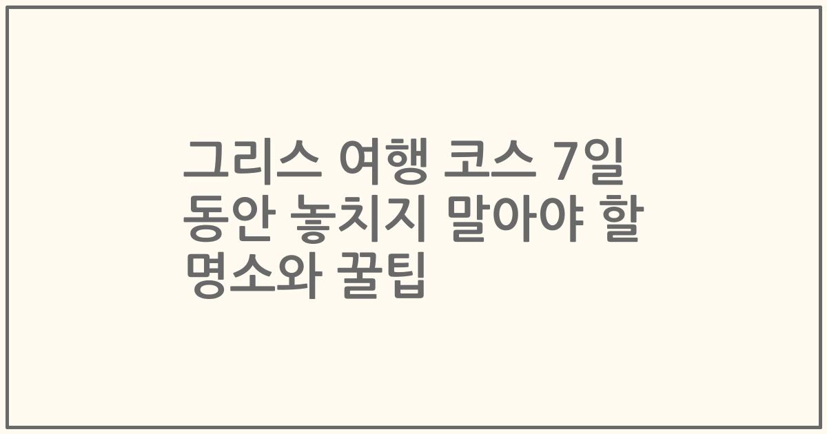 그리스 여행 코스 7일 동안 놓치지 말아야 할 명소와 꿀팁