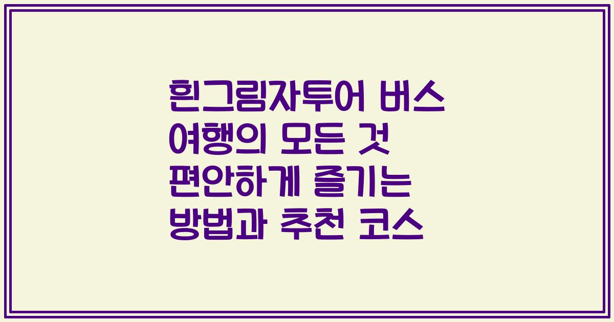 흰그림자투어 버스 여행의 모든 것 편안하게 즐기는 방법과 추천 코스