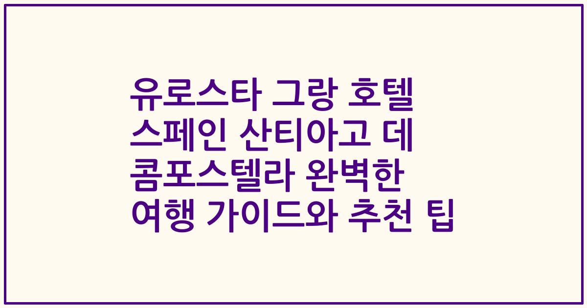 유로스타 그랑 호텔 스페인 산티아고 데 콤포스텔라 완벽한 여행 가이드와 추천 팁