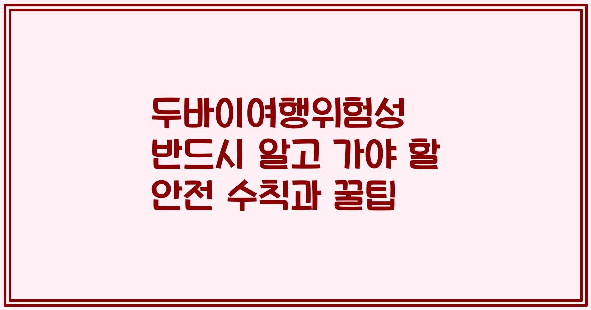 두바이여행위험성 반드시 알고 가야 할 안전 수칙과 꿀팁