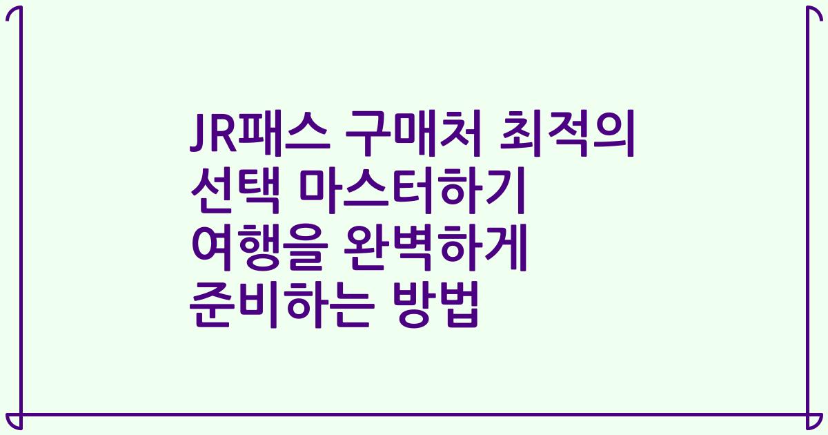 JR패스 구매처 최적의 선택 마스터하기 여행을 완벽하게 준비하는 방법