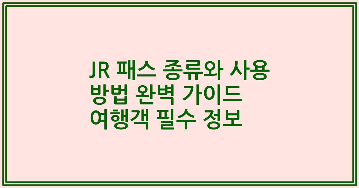 JR 패스 종류와 사용 방법 완벽 가이드 여행객 필수 정보
