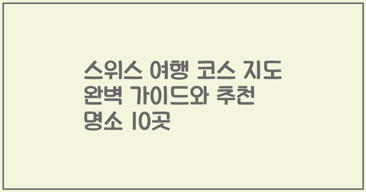 스위스 여행 코스 지도 완벽 가이드와 추천 명소 10곳