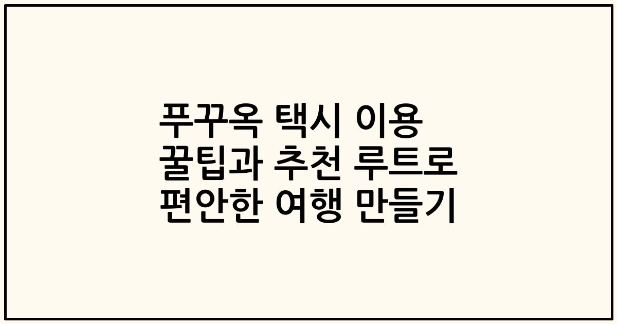 푸꾸옥 택시 이용 꿀팁과 추천 루트로 편안한 여행 만들기