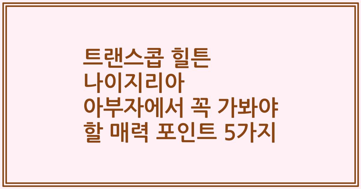 트랜스콥 힐튼 나이지리아 아부자에서 꼭 가봐야 할 매력 포인트 5가지