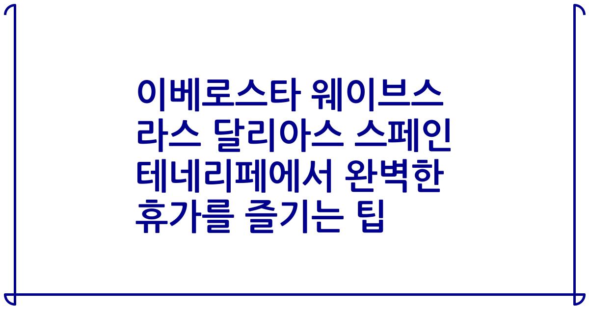 이베로스타 웨이브스 라스 달리아스 스페인 테네리페에서 완벽한 휴가를 즐기는 팁