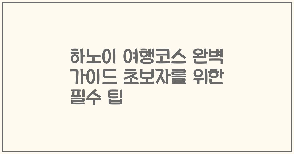 하노이 여행코스 완벽 가이드 초보자를 위한 필수 팁