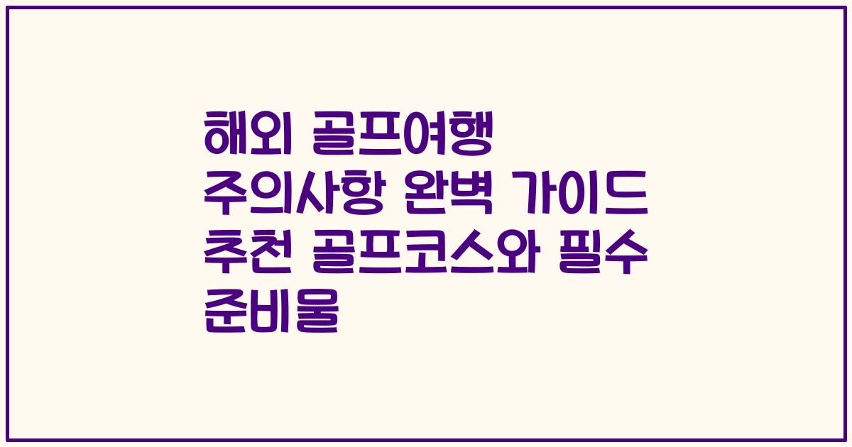 해외 골프여행 주의사항 완벽 가이드 추천 골프코스와 필수 준비물
