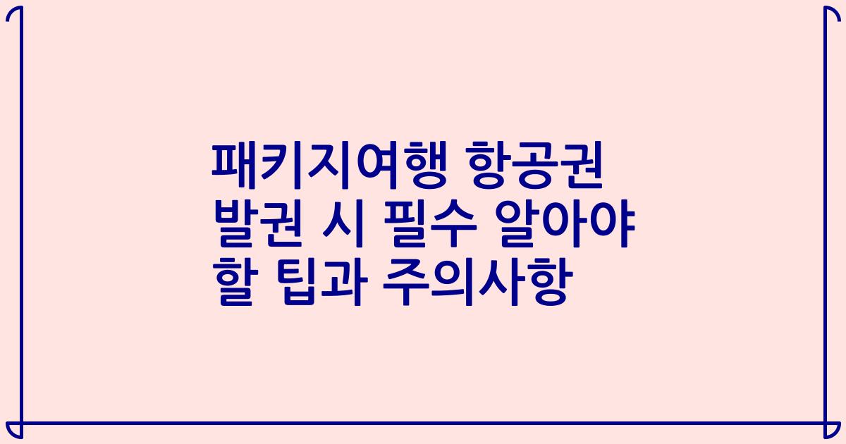 패키지여행 항공권 발권 시 필수 알아야 할 팁과 주의사항