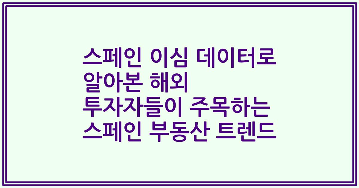 스페인 이심 데이터로 알아본 해외 투자자들이 주목하는 스페인 부동산 트렌드