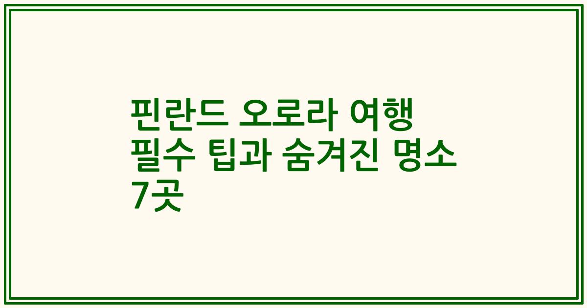 핀란드 오로라 여행 필수 팁과 숨겨진 명소 7곳