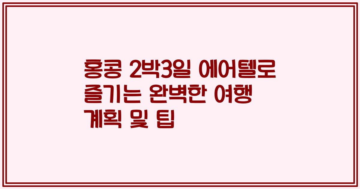 홍콩 2박3일 에어텔로 즐기는 완벽한 여행 계획 및 팁