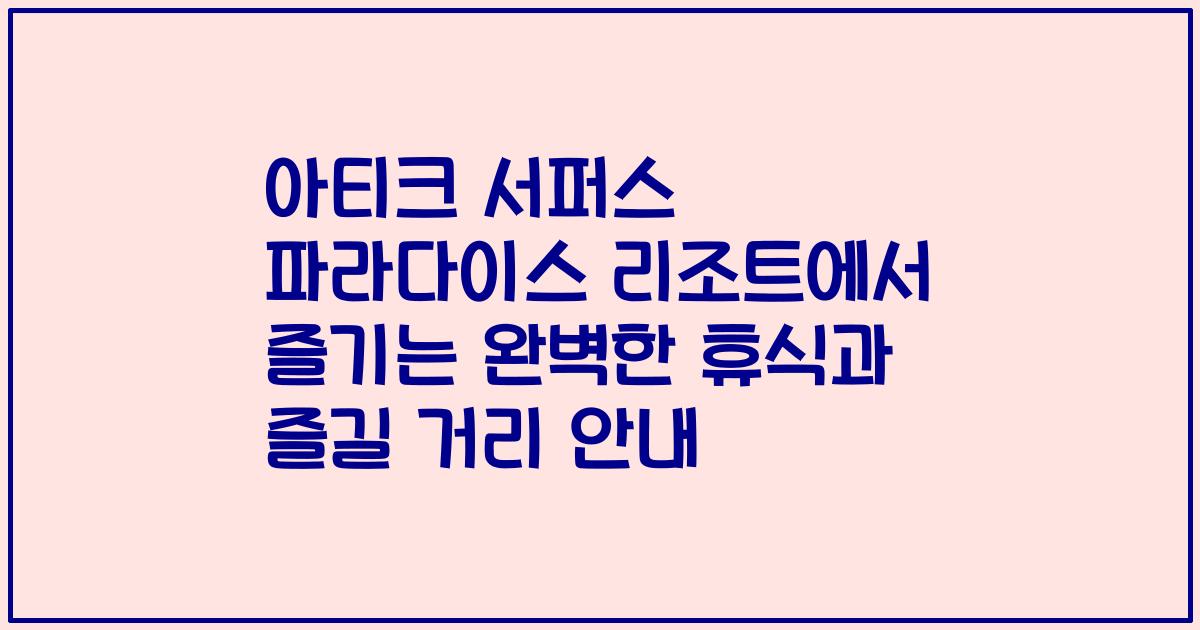 아티크 서퍼스 파라다이스 리조트에서 즐기는 완벽한 휴식과 즐길 거리 안내