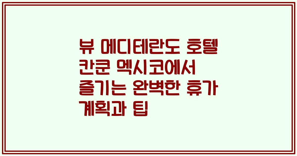 뷰 메디테란도 호텔 칸쿤 멕시코에서 즐기는 완벽한 휴가 계획과 팁