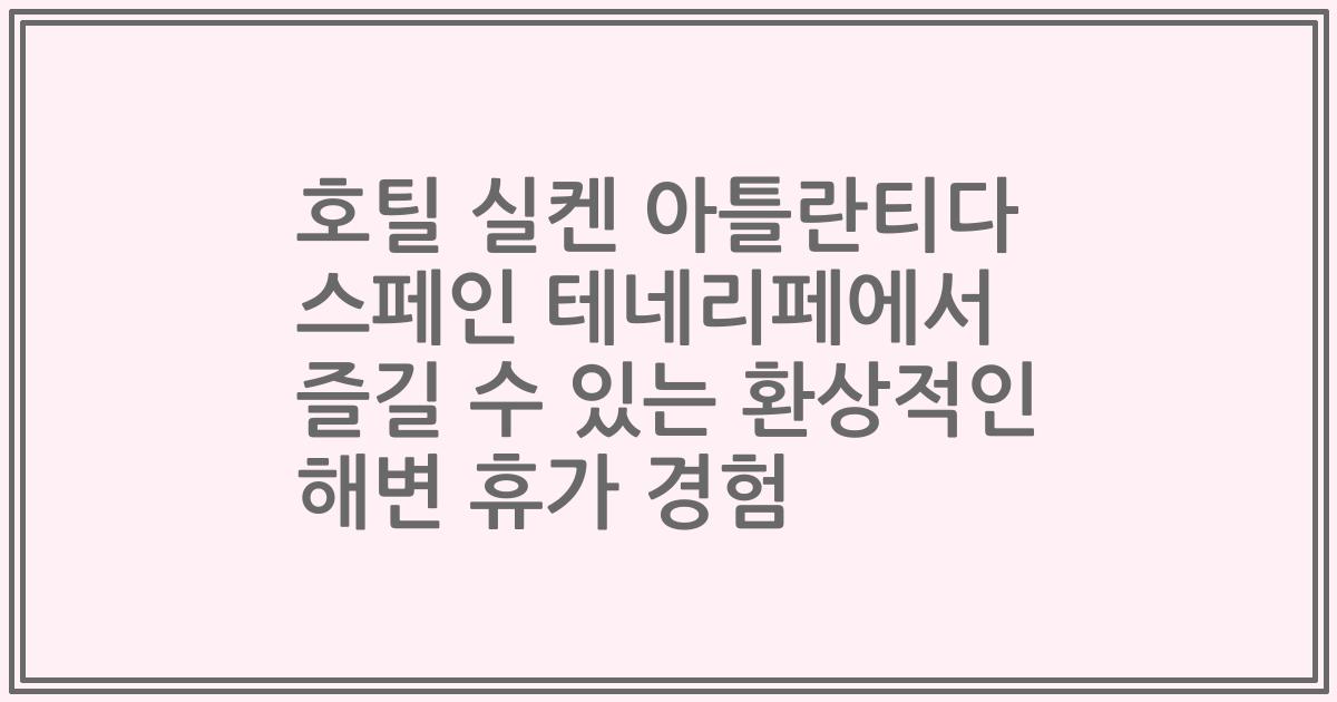 호틸 실켄 아틀란티다 스페인 테네리페에서 즐길 수 있는 환상적인 해변 휴가 경험