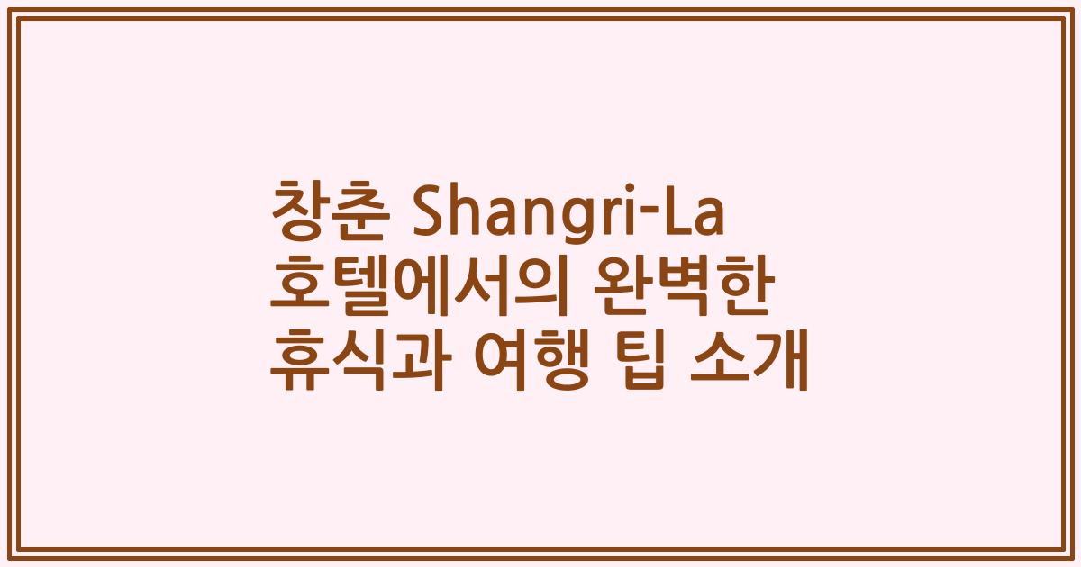 창춘 Shangri-La 호텔에서의 완벽한 휴식과 여행 팁 소개