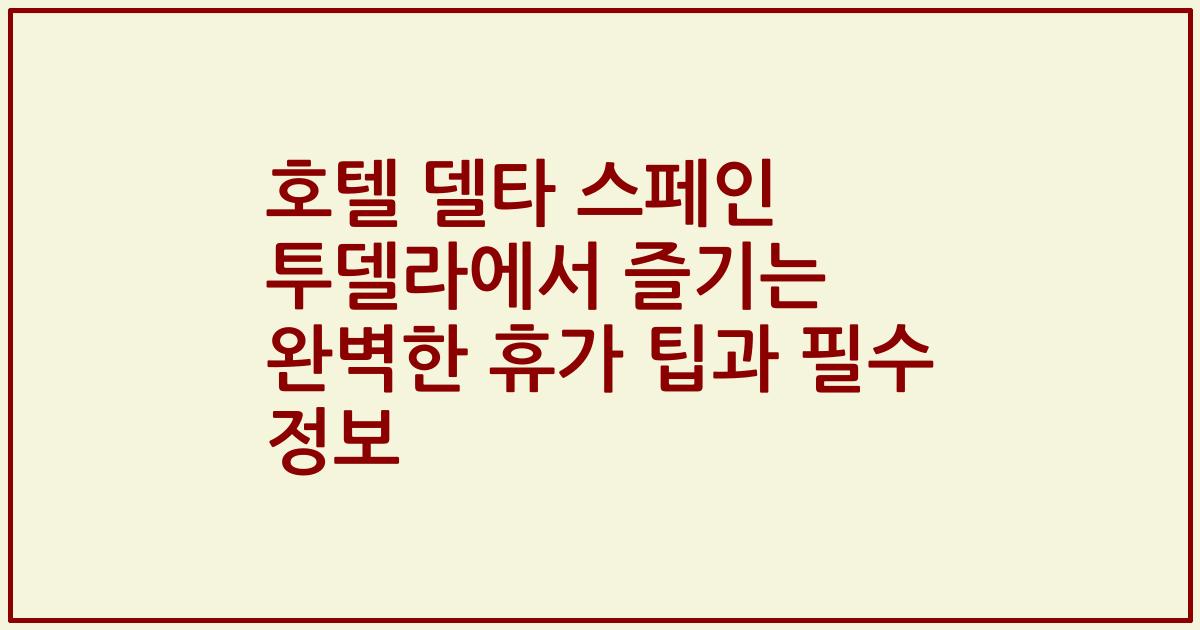 호텔 델타 스페인 투델라에서 즐기는 완벽한 휴가 팁과 필수 정보