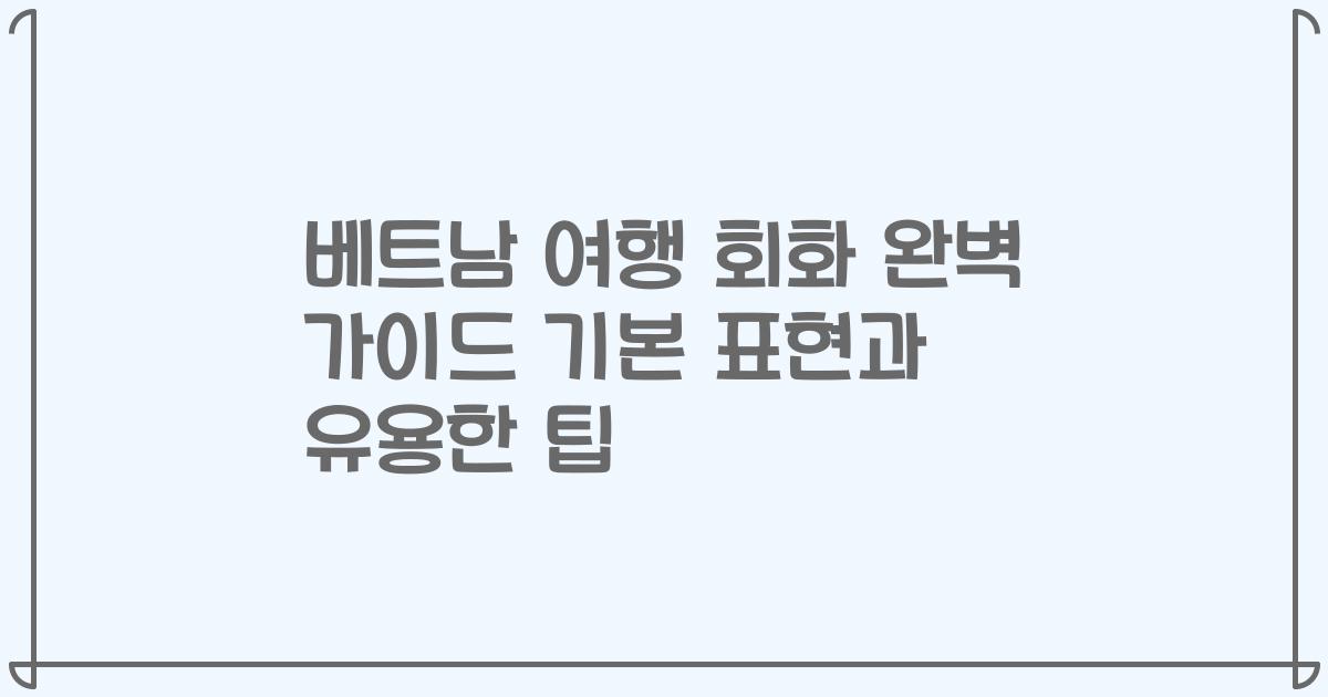 베트남 여행 회화 완벽 가이드 기본 표현과 유용한 팁