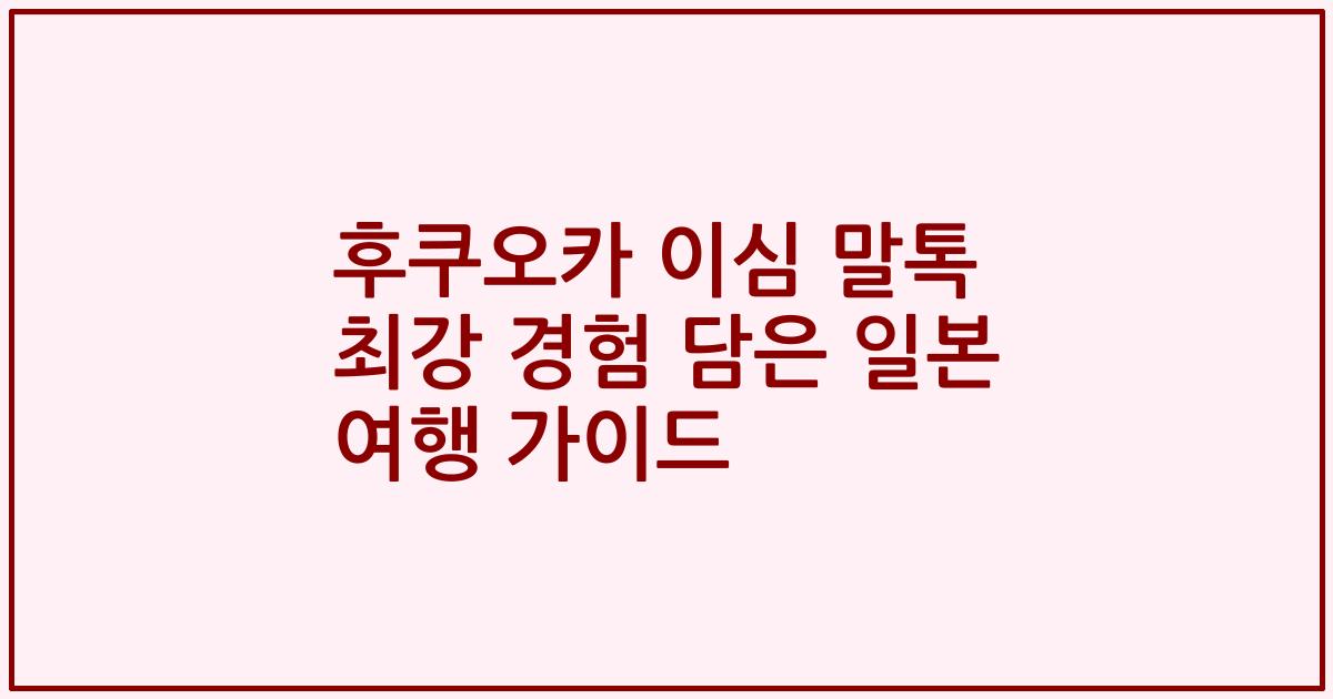 후쿠오카 이심 말톡 최강 경험 담은 일본 여행 가이드