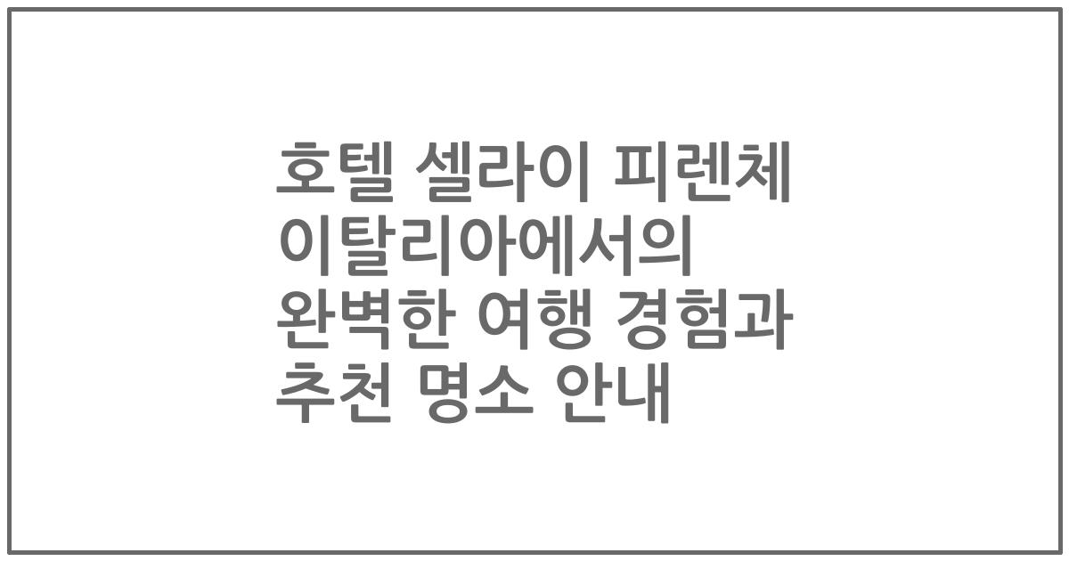 호텔 셀라이 피렌체 이탈리아에서의 완벽한 여행 경험과 추천 명소 안내