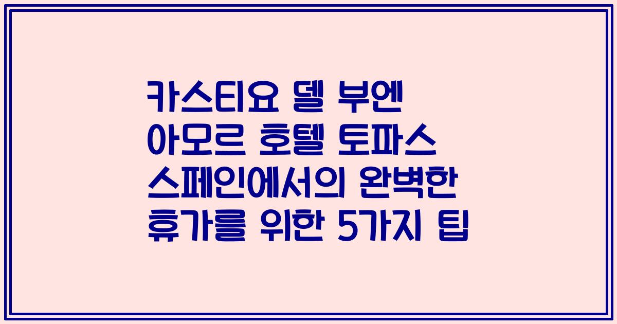카스티요 델 부엔 아모르 호텔 토파스 스페인에서의 완벽한 휴가를 위한 5가지 팁