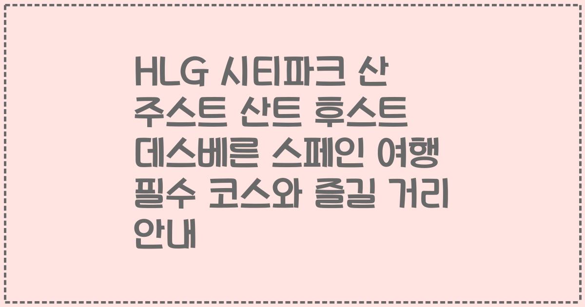 HLG 시티파크 산 주스트 산트 후스트 데스베른 스페인 여행 필수 코스와 즐길 거리 안내