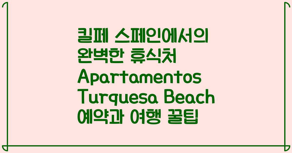 킬페 스페인에서의 완벽한 휴식처 Apartamentos Turquesa Beach 예약과 여행 꿀팁