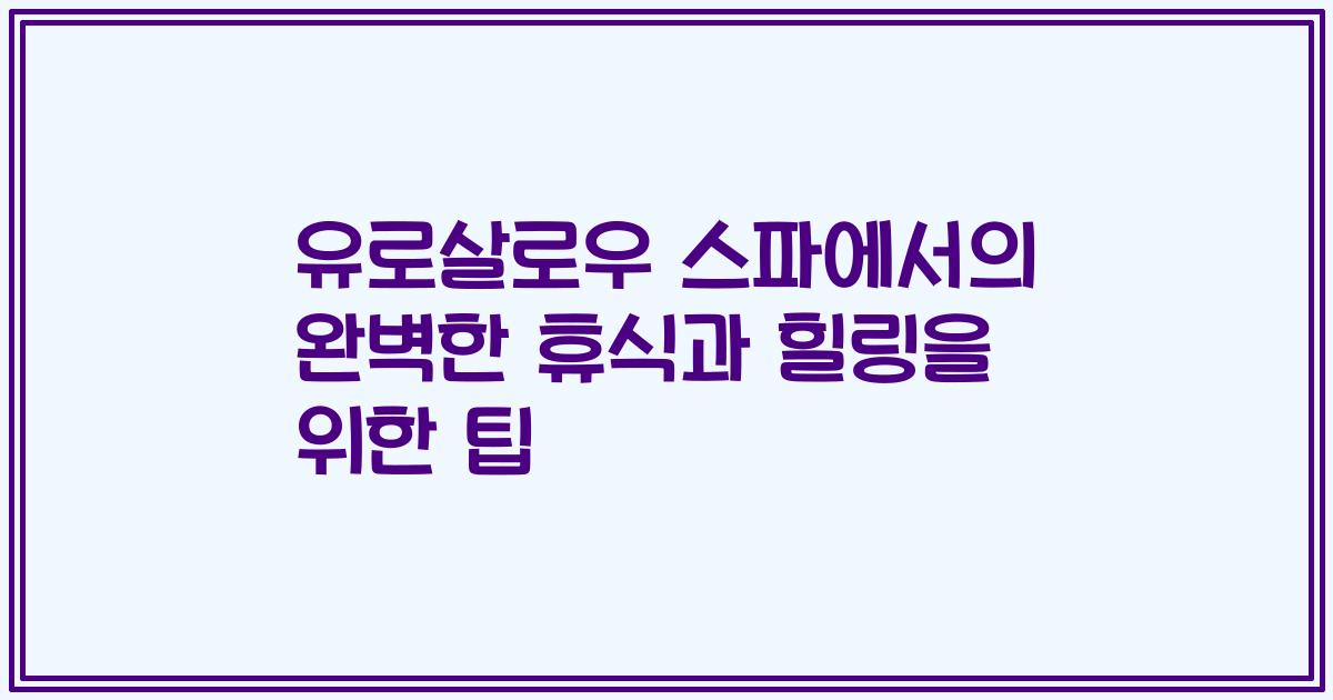 유로살로우 스파에서의 완벽한 휴식과 힐링을 위한 팁