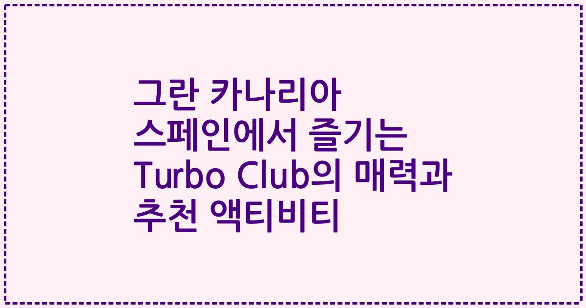 그란 카나리아 스페인에서 즐기는 Turbo Club의 매력과 추천 액티비티