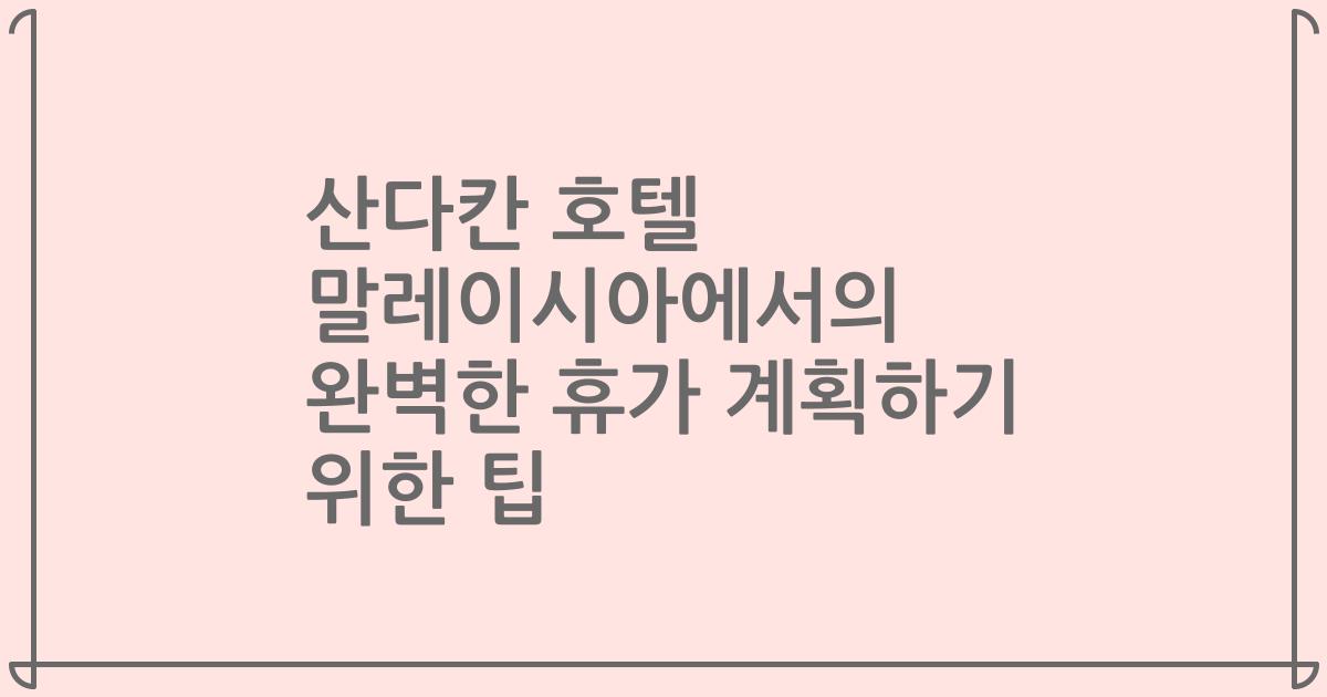 산다칸 호텔 말레이시아에서의 완벽한 휴가 계획하기 위한 팁