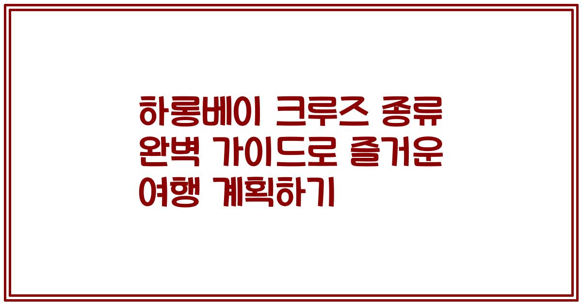 하롱베이 크루즈 종류 완벽 가이드로 즐거운 여행 계획하기